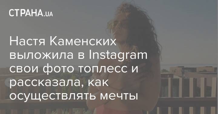 Настя Каменских выложила в Instagram свои фото топлесс и рассказала, как осуществлять мечты