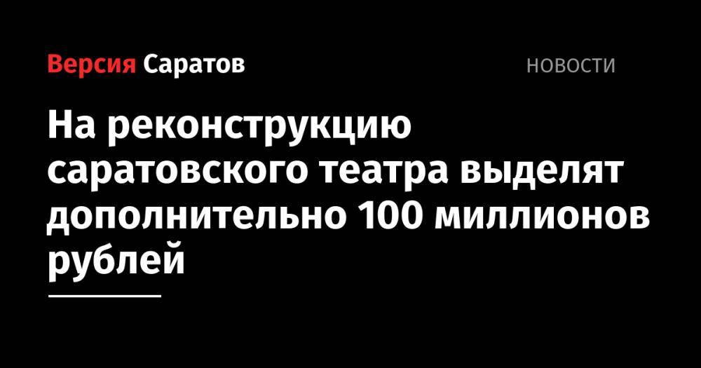 На реконструкцию саратовского театра выделят дополнительно 100 миллионов рублей