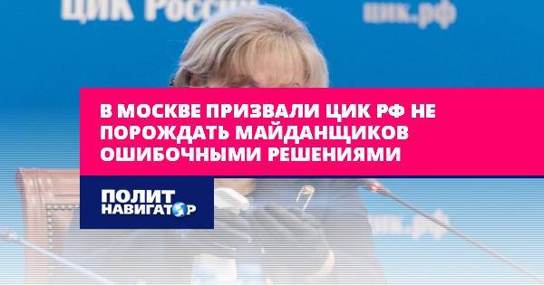 В Москве призвали ЦИК РФ не порождать майданщиков ошибочными...