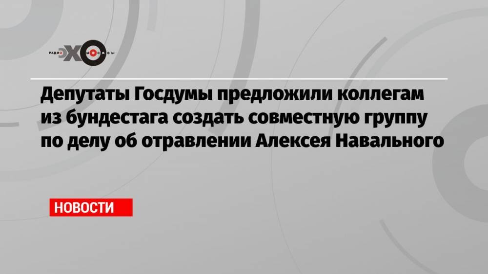 Депутаты Госдумы предложили коллегам из бундестага создать совместную группу по делу об отравлении Алексея Навального
