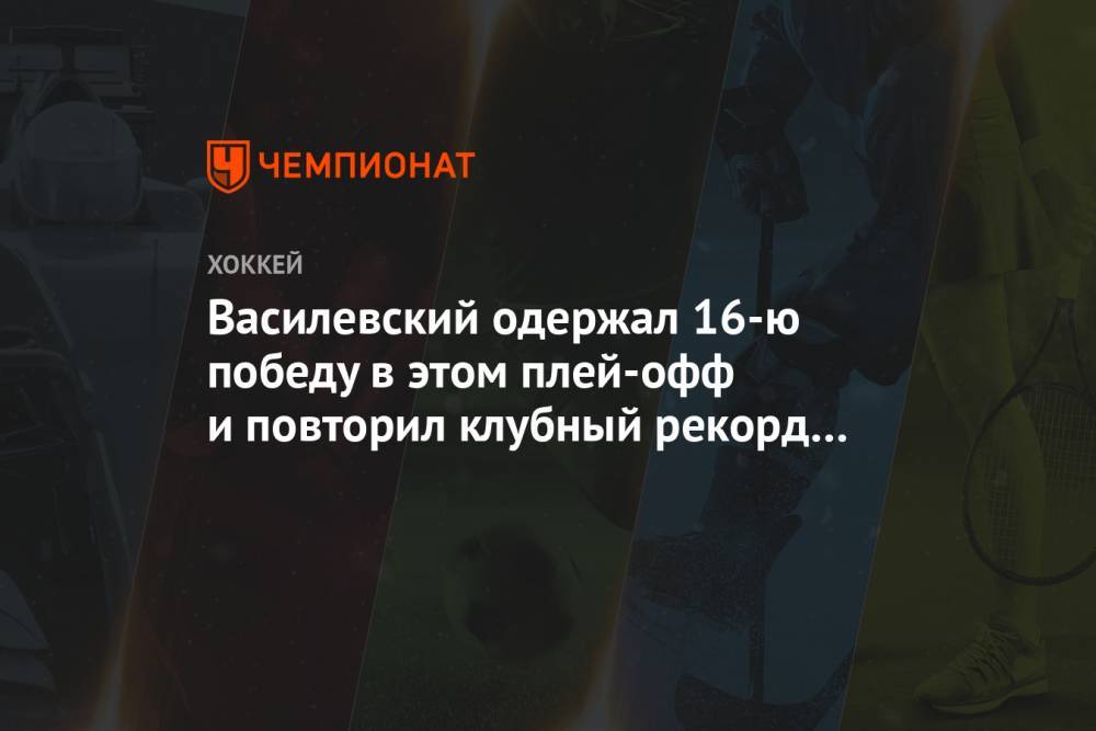 Василевский одержал 16-ю победу в этом плей-офф и повторил клубный рекорд Хабибулина