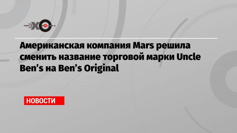 Американская компания Mars решила сменить название торговой марки Uncle Ben’s на Ben’s Original