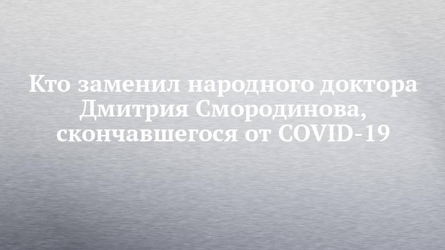Кто заменил народного доктора Дмитрия Смородинова, скончавшегося от COVID-19