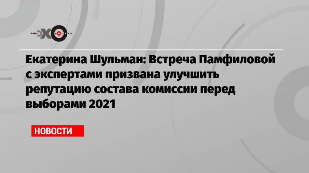 Екатерина Шульман: Встреча Памфиловой с экспертами призвана улучшить репутацию состава комиссии перед выборами 2021