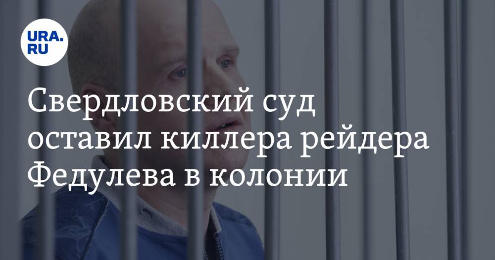 Свердловский суд оставил киллера рейдера Федулева в колонии