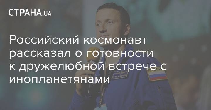 Российский космонавт рассказал о готовности к дружелюбной встрече с инопланетянами