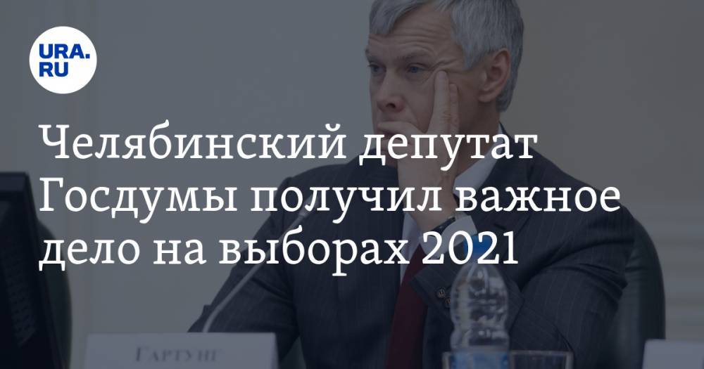 Челябинский депутат Госдумы получил важное дело на выборах 2021