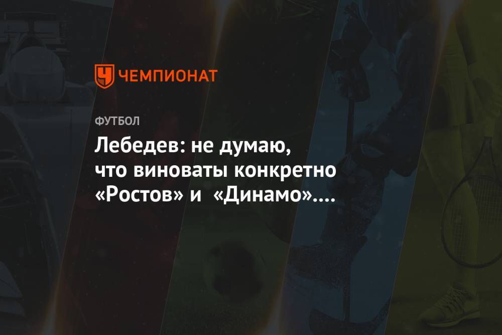 Лебедев: не думаю, что виноваты конкретно «Ростов» и «Динамо». Наш футбол всё хуже и хуже