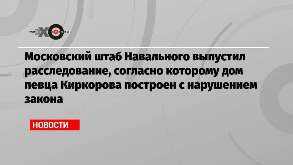 Московский штаб Навального выпустил расследование, согласно которому дом певца Киркорова построен с нарушением закона