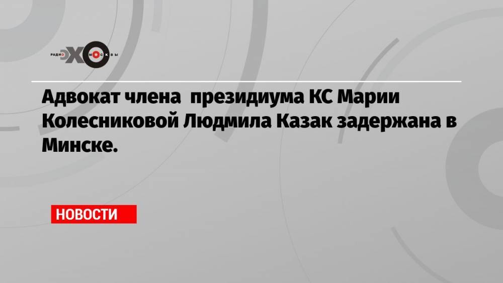 Адвокат члена президиума КС Марии Колесниковой Людмила Казак задержана в Минске.