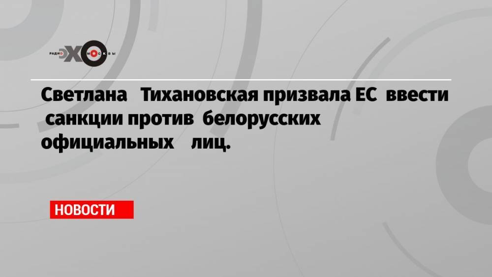Светлана Тихановская призвала ЕС ввести санкции против белорусских официальных лиц.