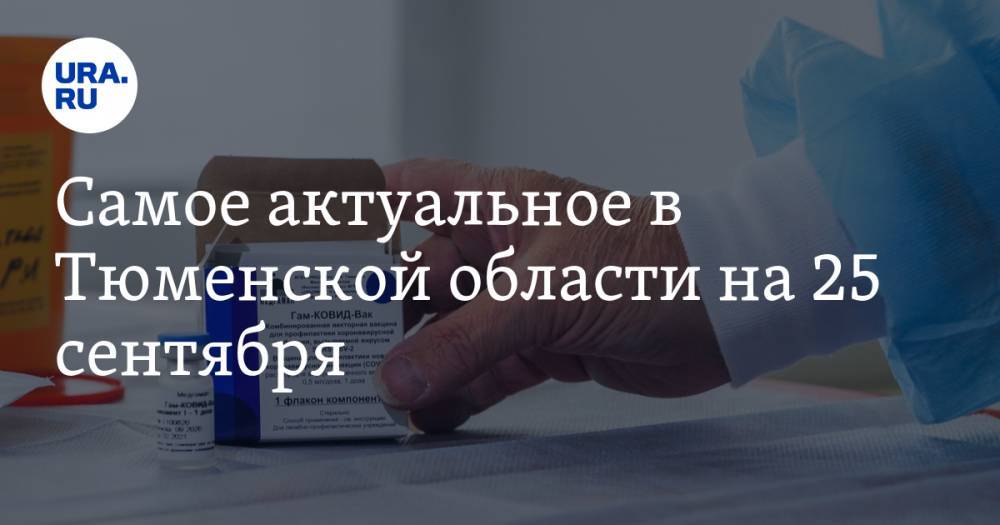 Самое актуальное в Тюменской области на 25 сентября. В регион прибыла вакцина от коронавируса, помилован осужденный экс-депутат