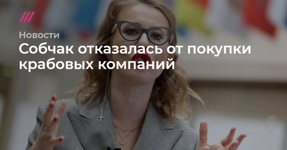 Ксения Собчак отказалась от покупки крабовых компаний