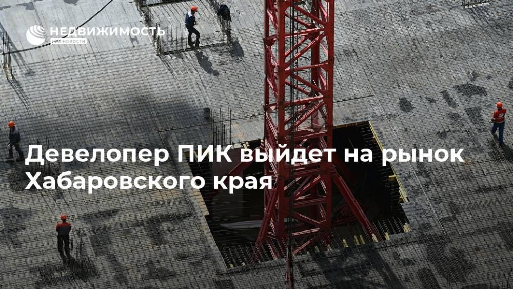Девелопер ПИК выйдет на рынок Хабаровского края