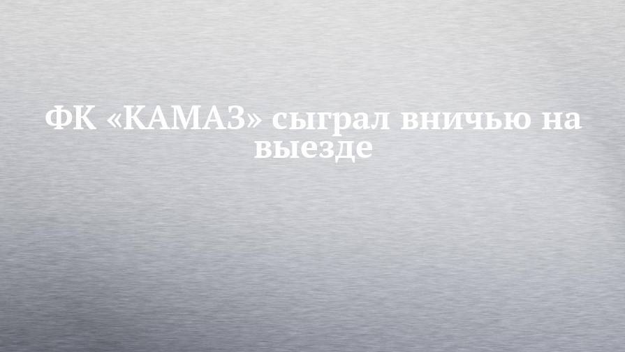 ФК «КАМАЗ» сыграл вничью на выезде