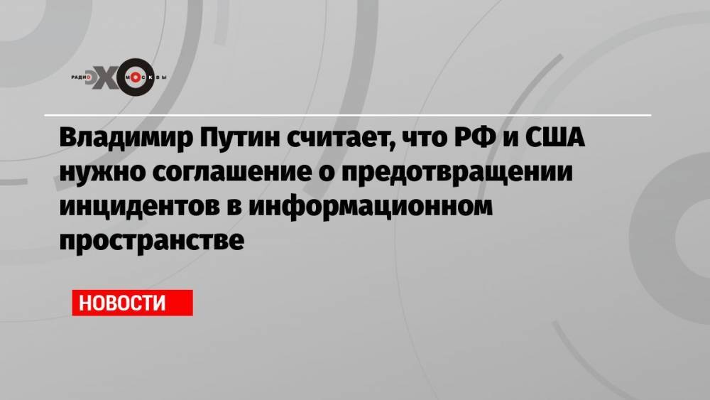 Владимир Путин считает, что РФ и США нужно соглашение о предотвращении инцидентов в информационном пространстве