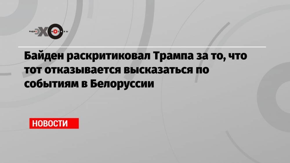 Байден раскритиковал Трампа за то, что тот отказывается высказаться по событиям в Белоруссии