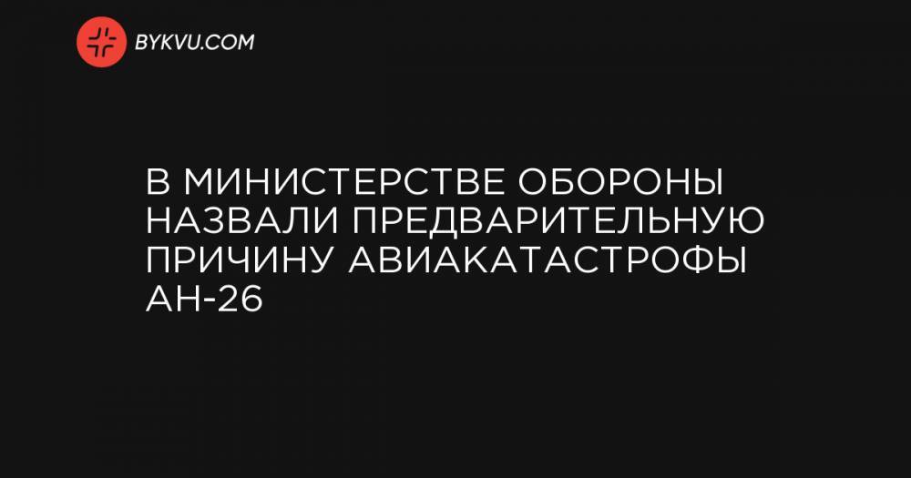 В Министерстве обороны назвали предварительную причину авиакатастрофы АН-26