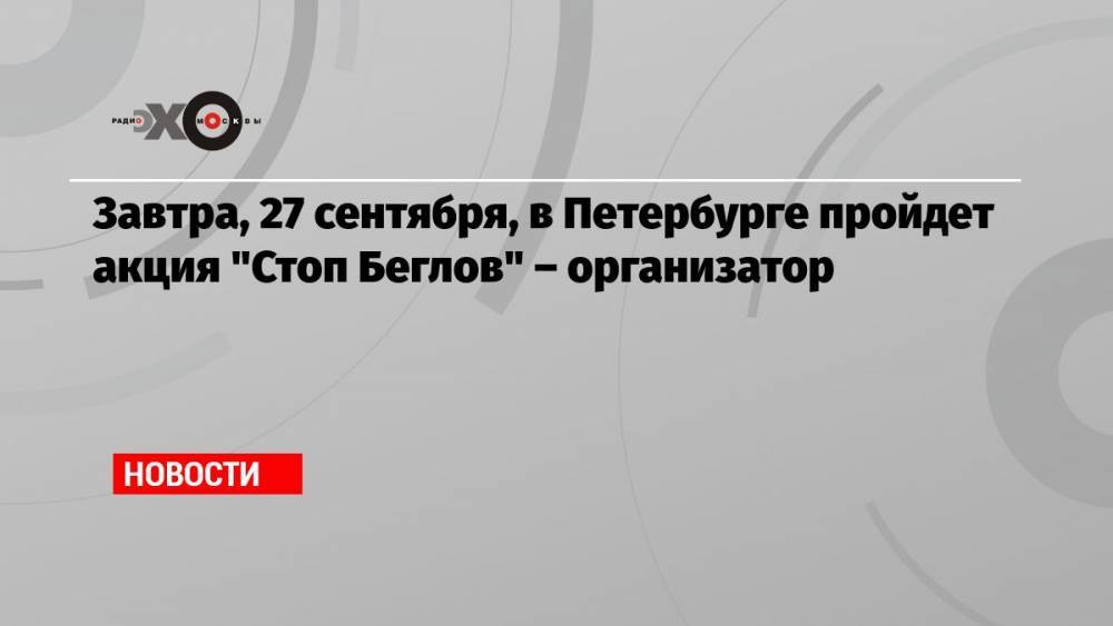 Завтра, 27 сентября, в Петербурге пройдет акция «Стоп Беглов» – организатор