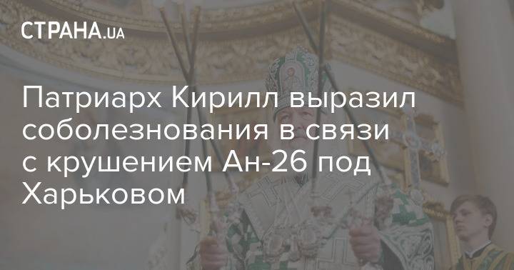 Патриарх Кирилл выразил соболезнования в связи с крушением Ан-26 под Харьковом