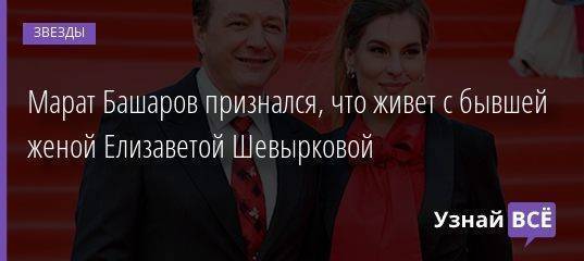 Марат Башаров признался, что живет с бывшей женой Елизаветой Шевырковой