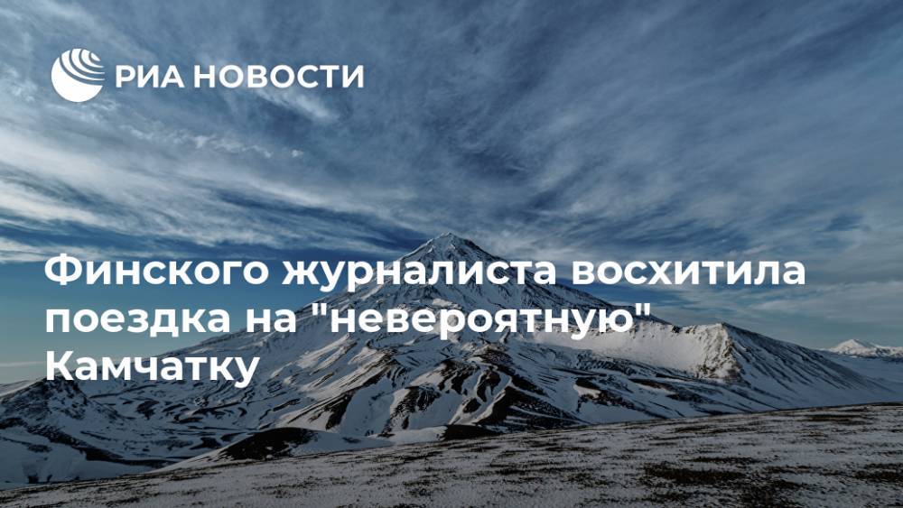 Финского журналиста восхитила поездка на "невероятную" Камчатку