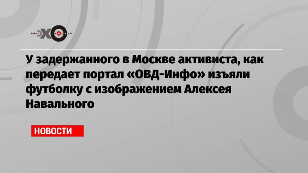 У задержанного в Москве активиста, как передает портал «ОВД-Инфо» изъяли футболку с изображением Алексея Навального