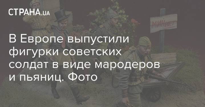В Европе выпустили фигурки советских солдат в виде мародеров и пьяниц. Фото