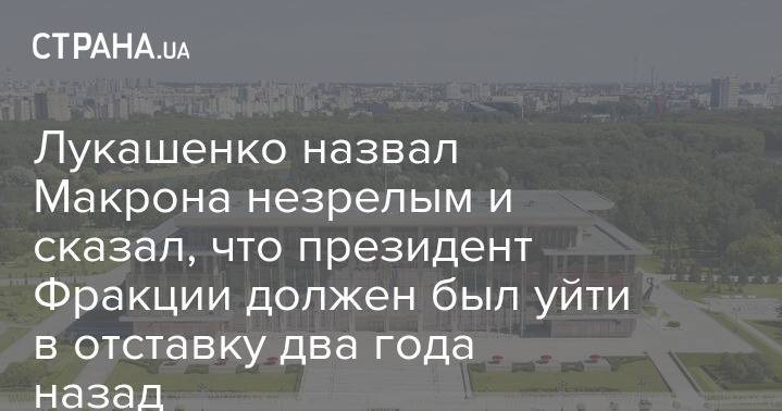 Лукашенко назвал Макрона незрелым и сказал, что президент Фракции должен был уйти в отставку два года назад