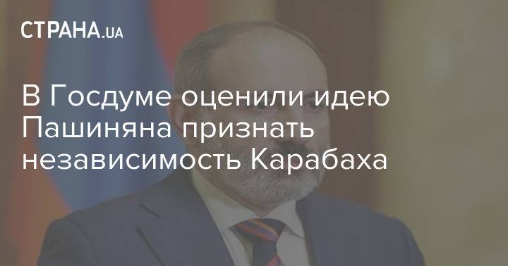 В Госдуме оценили идею Пашиняна признать независимость Карабаха
