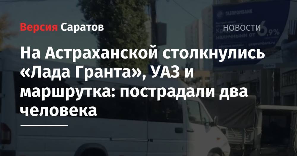 На Астраханской столкнулись «Лада Гранта», УАЗ и маршрутка: пострадали два человека