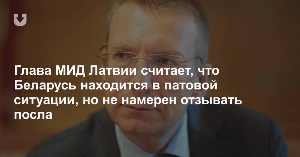 Глава МИД Латвии считает, что Беларусь находится в патовой ситуации, но не намерен отзывать посла