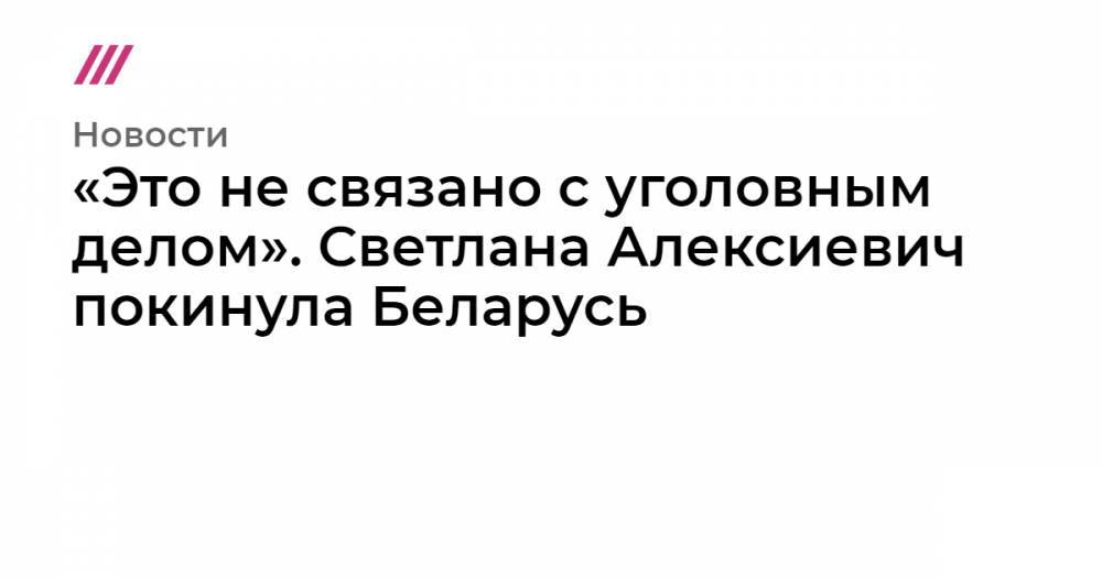 «Это не связано с уголовным делом». Светлана Алексиевич покинула Беларусь