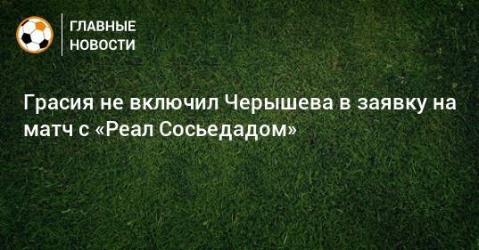 Грасия не включил Черышева в заявку на матч с «Реал Сосьедадом»