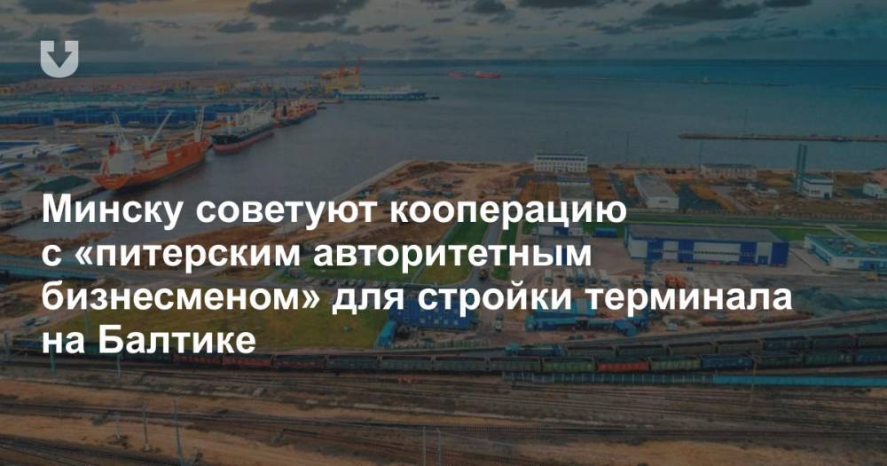 Минску советуют кооперацию с «питерским авторитетным бизнесменом» для стройки терминала на Балтике