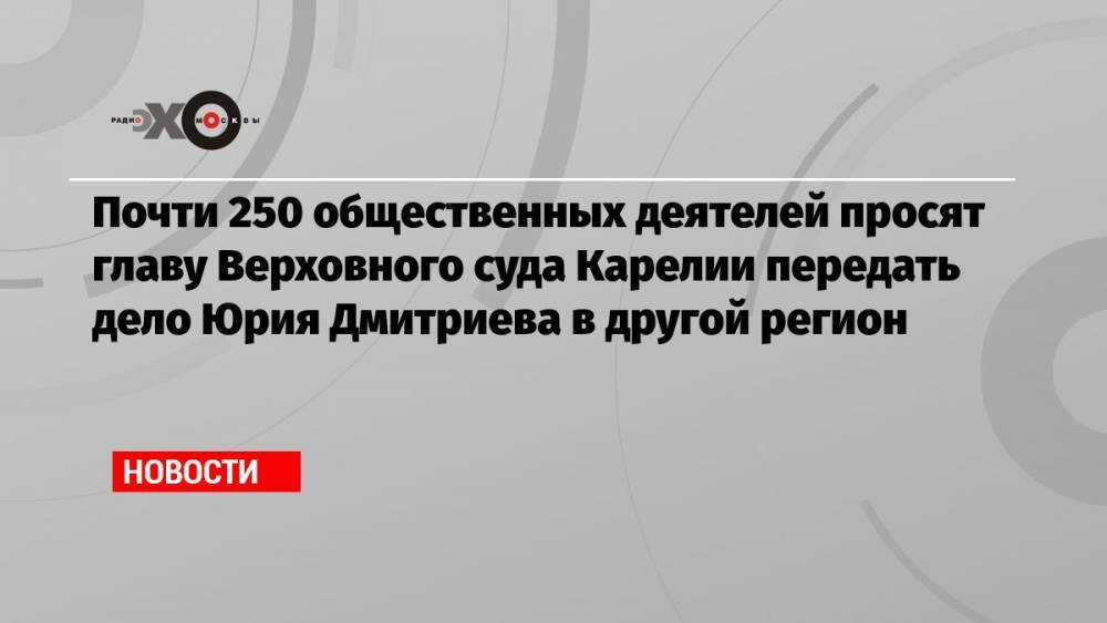 Почти 250 общественных деятелей просят главу Верховного суда Карелии передать дело Юрия Дмитриева в другой регион