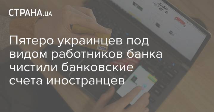 Пятеро украинцев под видом работников банка чистили банковские счета иностранцев