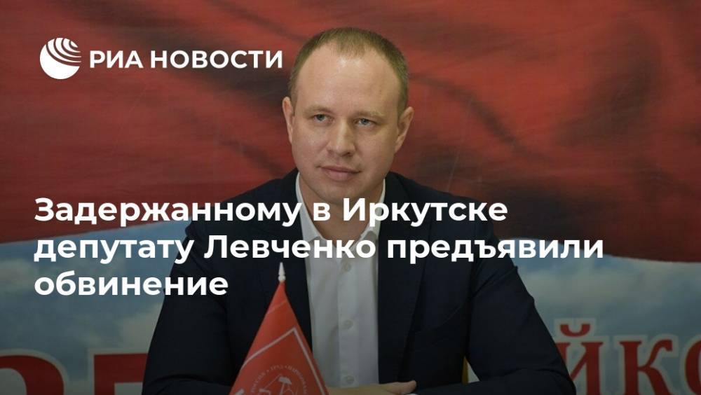 Задержанному в Иркутске депутату Левченко предъявили обвинение