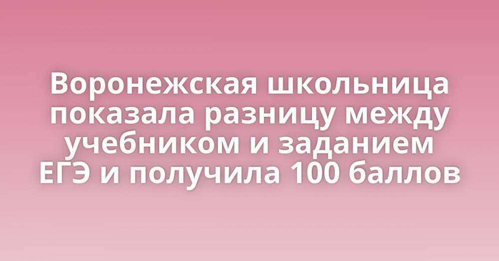 Воронежская школьница показала разницу между учебником и заданием ЕГЭ и получила 100 баллов