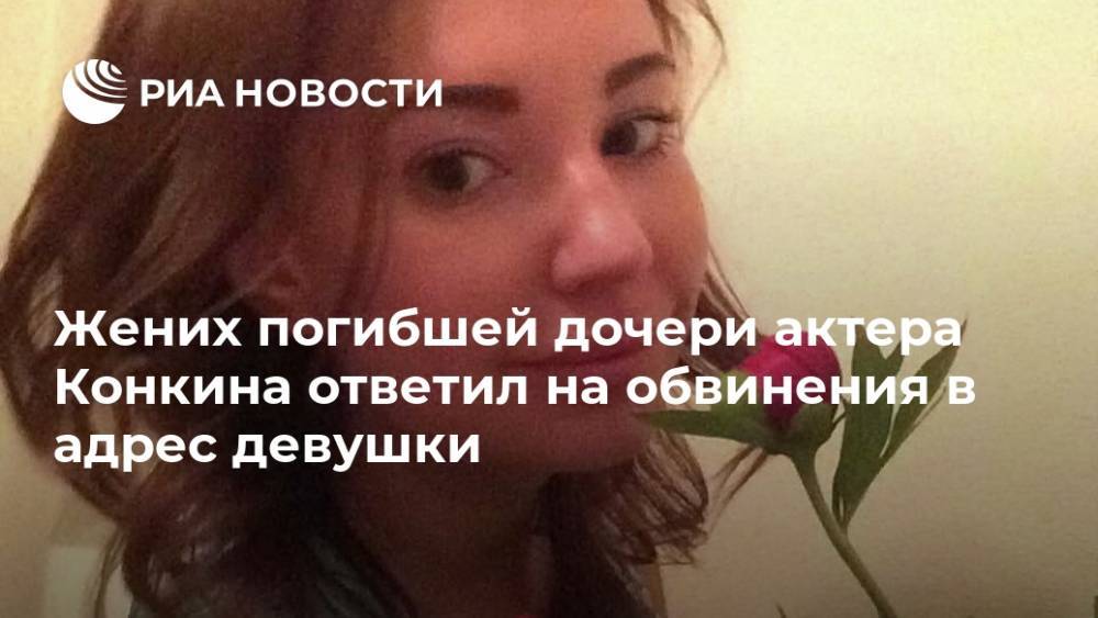 Жених погибшей дочери актера Конкина ответил на обвинения в адрес девушки