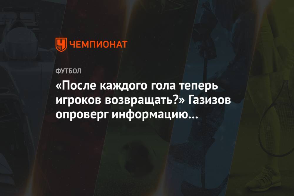 «После каждого гола теперь игроков возвращать?» Газизов опроверг информацию о Ломовицком