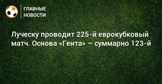 Луческу проводит 225-й еврокубковый матч. Основа «Гента» – суммарно 123-й