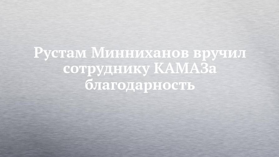 Рустам Минниханов вручил сотруднику КАМАЗа благодарность