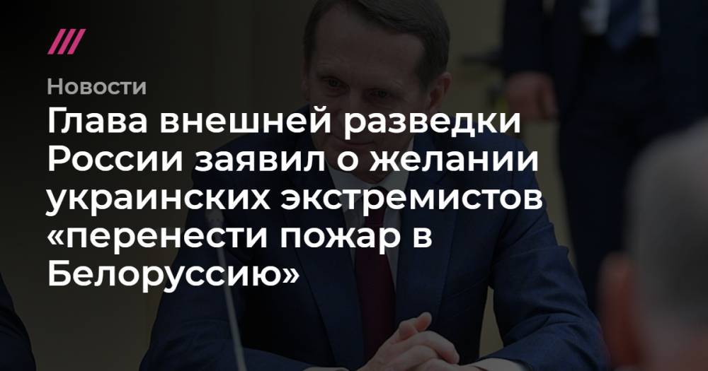 Глава внешней разведки России заявил о желании украинских экстремистов «перенести пожар в Белоруссию»