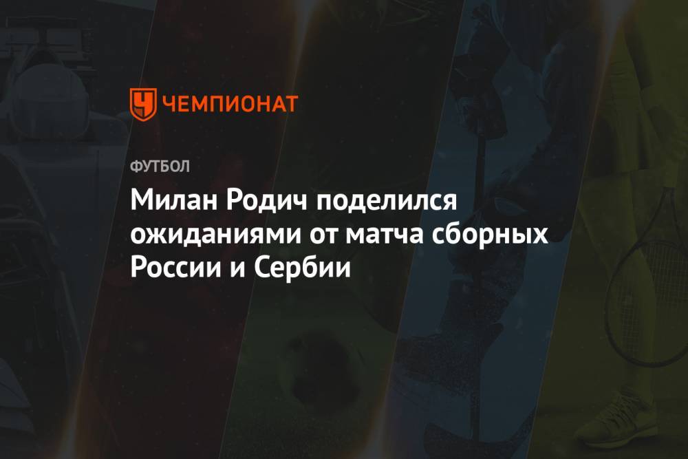 Милан Родич поделился ожиданиями от матча сборных России и Сербии