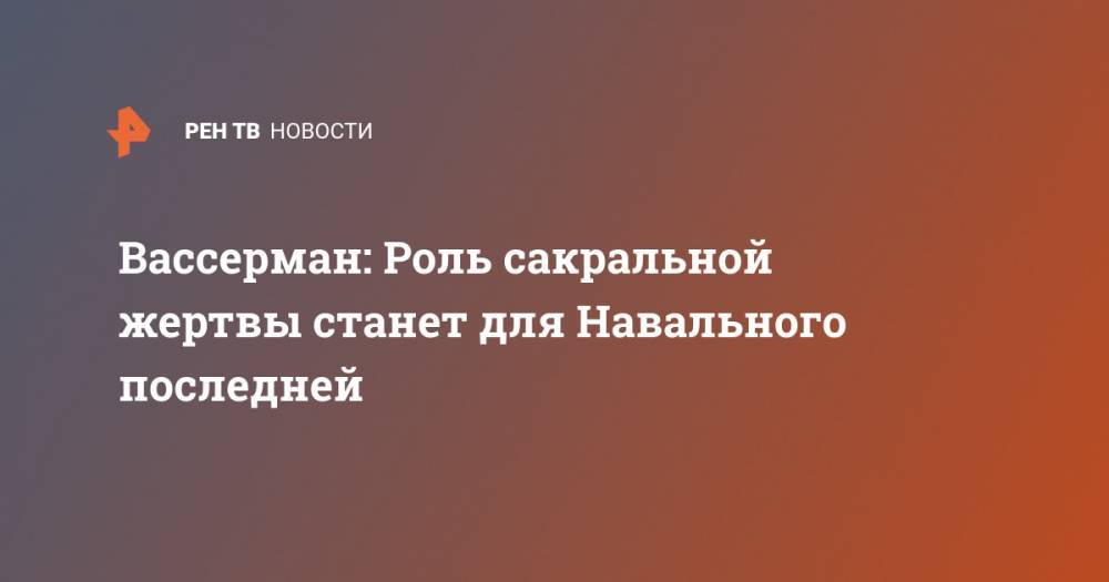 Вассерман: Роль сакральной жертвы станет для Навального последней