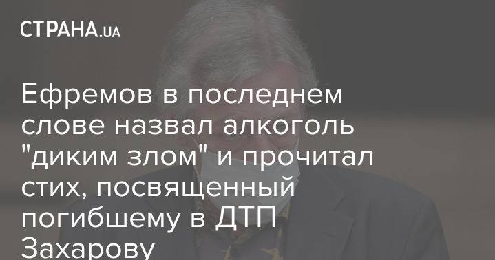 Ефремов в последнем слове назвал алкоголь "диким злом" и прочитал стих, посвященный погибшему в ДТП Захарову