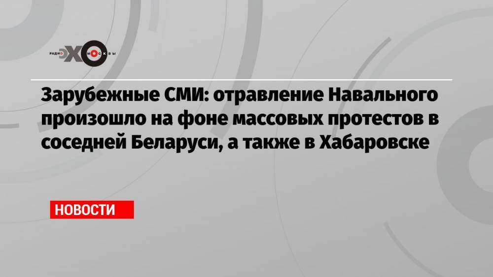 Зарубежные СМИ: отравление Навального произошло на фоне массовых протестов в соседней Беларуси, а также в Хабаровске