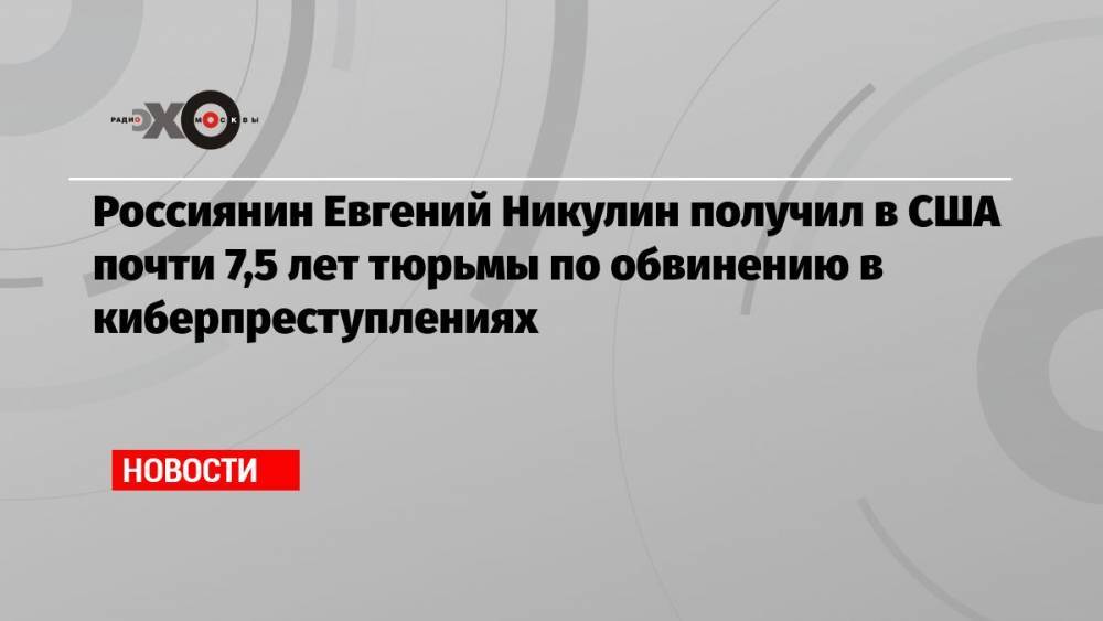 Россиянин Евгений Никулин получил в США почти 7,5 лет тюрьмы по обвинению в киберпреступлениях