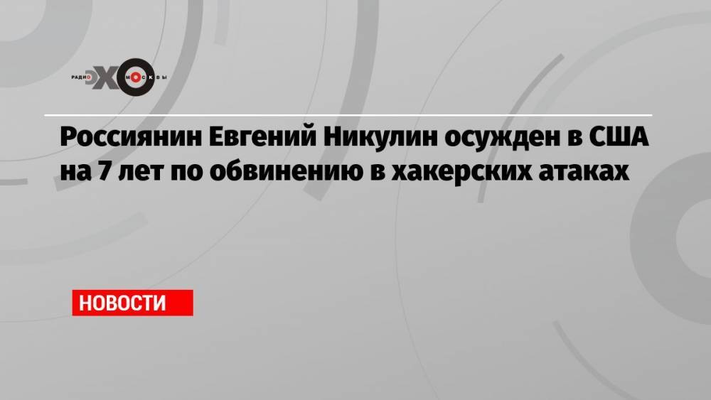Россиянин Евгений Никулин осужден в США на 7 лет по обвинению в хакерских атаках